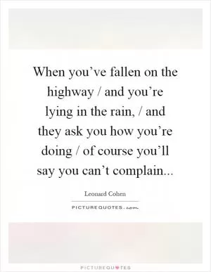 When you’ve fallen on the highway / and you’re lying in the rain, / and they ask you how you’re doing / of course you’ll say you can’t complain Picture Quote #1