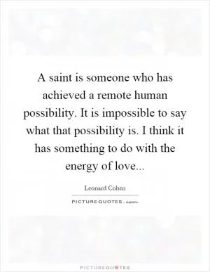 A saint is someone who has achieved a remote human possibility. It is impossible to say what that possibility is. I think it has something to do with the energy of love Picture Quote #1
