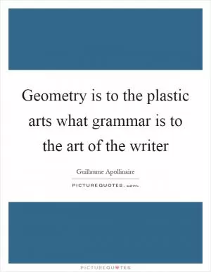 Geometry is to the plastic arts what grammar is to the art of the writer Picture Quote #1