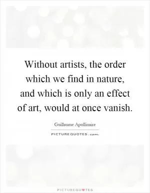 Without artists, the order which we find in nature, and which is only an effect of art, would at once vanish Picture Quote #1
