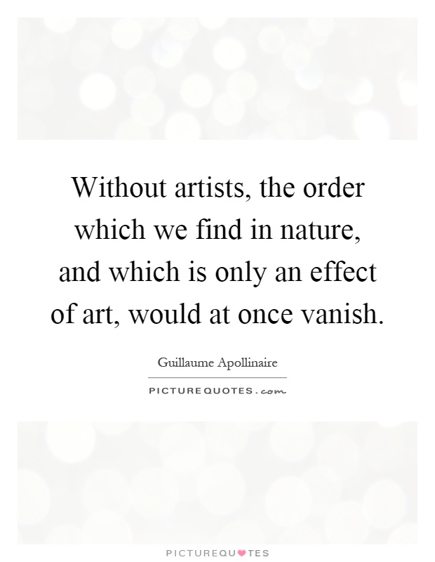 Without artists, the order which we find in nature, and which is only an effect of art, would at once vanish Picture Quote #1