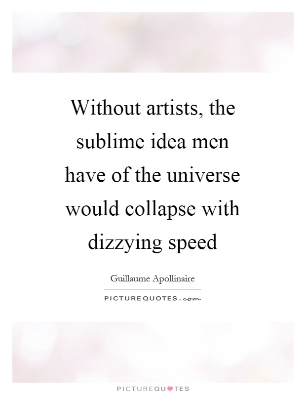 Without artists, the sublime idea men have of the universe would collapse with dizzying speed Picture Quote #1
