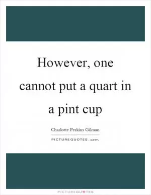 However, one cannot put a quart in a pint cup Picture Quote #1