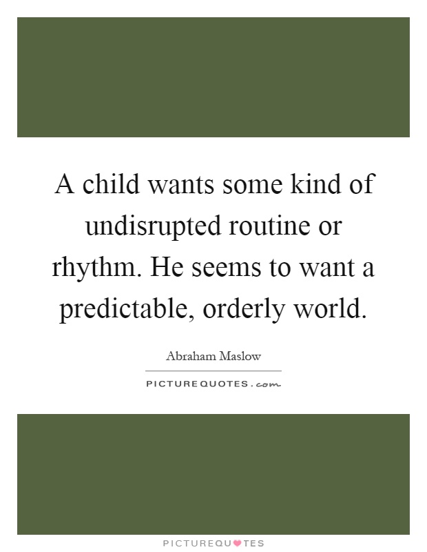 A child wants some kind of undisrupted routine or rhythm. He seems to want a predictable, orderly world Picture Quote #1