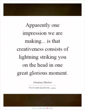 Apparently one impression we are making... is that creativeness consists of lightning striking you on the head in one great glorious moment Picture Quote #1