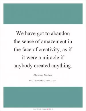 We have got to abandon the sense of amazement in the face of creativity, as if it were a miracle if anybody created anything Picture Quote #1