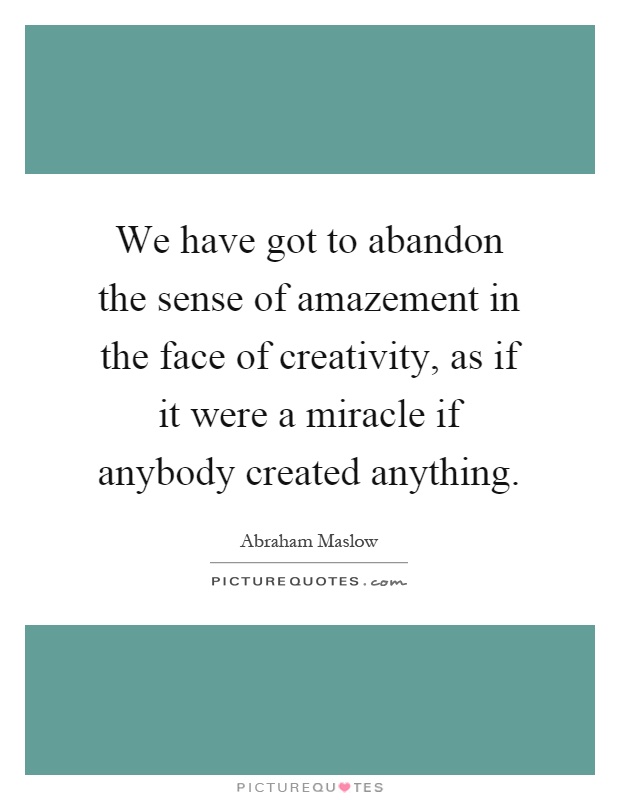 We have got to abandon the sense of amazement in the face of creativity, as if it were a miracle if anybody created anything Picture Quote #1