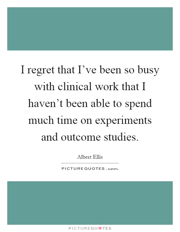 I regret that I've been so busy with clinical work that I haven't been able to spend much time on experiments and outcome studies Picture Quote #1