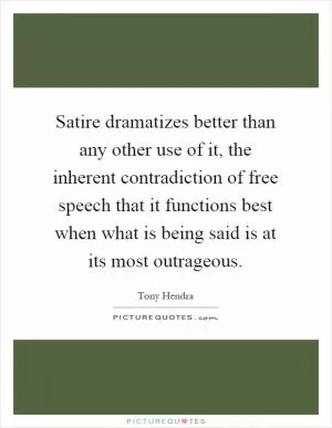 Satire dramatizes better than any other use of it, the inherent contradiction of free speech that it functions best when what is being said is at its most outrageous Picture Quote #1