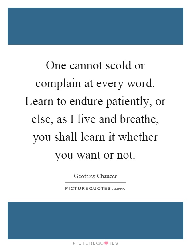 One cannot scold or complain at every word. Learn to endure patiently, or else, as I live and breathe, you shall learn it whether you want or not Picture Quote #1