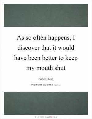 As so often happens, I discover that it would have been better to keep my mouth shut Picture Quote #1