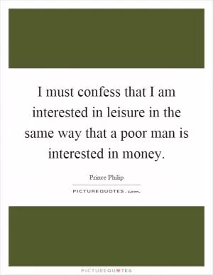 I must confess that I am interested in leisure in the same way that a poor man is interested in money Picture Quote #1