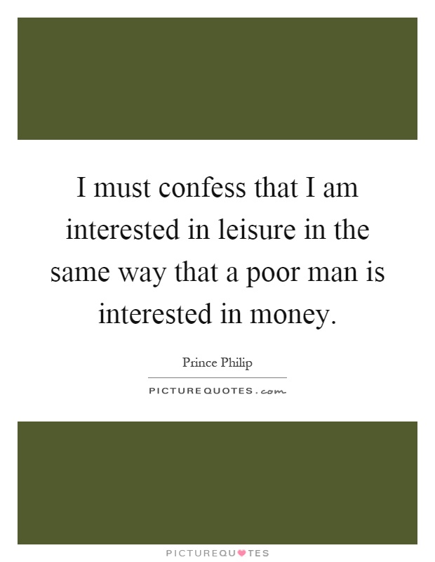 I must confess that I am interested in leisure in the same way that a poor man is interested in money Picture Quote #1
