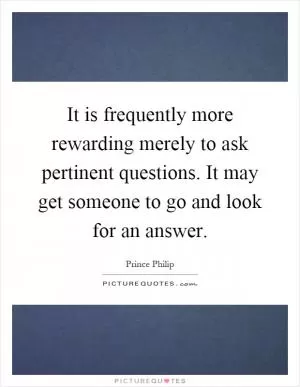 It is frequently more rewarding merely to ask pertinent questions. It may get someone to go and look for an answer Picture Quote #1