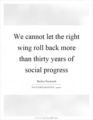 We cannot let the right wing roll back more than thirty years of social progress Picture Quote #1