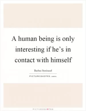 A human being is only interesting if he’s in contact with himself Picture Quote #1