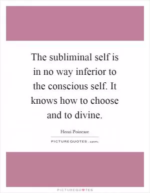 The subliminal self is in no way inferior to the conscious self. It knows how to choose and to divine Picture Quote #1