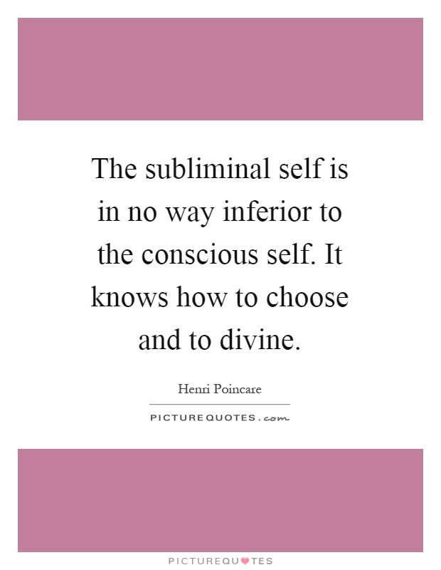 The subliminal self is in no way inferior to the conscious self. It knows how to choose and to divine Picture Quote #1