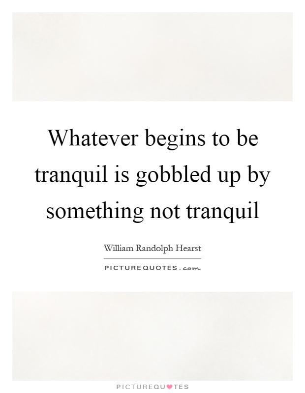 Whatever begins to be tranquil is gobbled up by something not tranquil Picture Quote #1