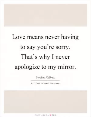 Love means never having to say you’re sorry. That’s why I never apologize to my mirror Picture Quote #1