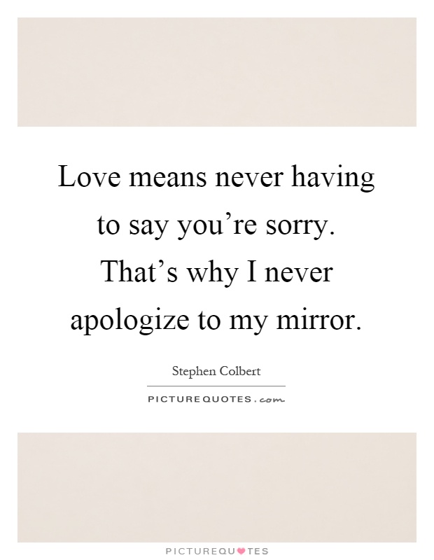 Love means never having to say you're sorry. That's why I never apologize to my mirror Picture Quote #1