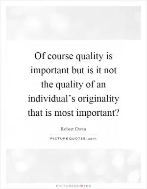 Of course quality is important but is it not the quality of an individual’s originality that is most important? Picture Quote #1