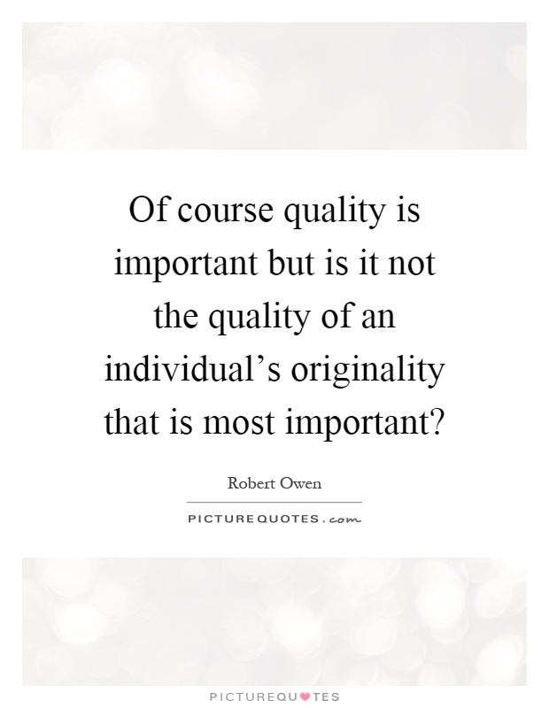 Of course quality is important but is it not the quality of an individual's originality that is most important? Picture Quote #1
