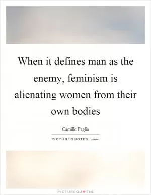 When it defines man as the enemy, feminism is alienating women from their own bodies Picture Quote #1