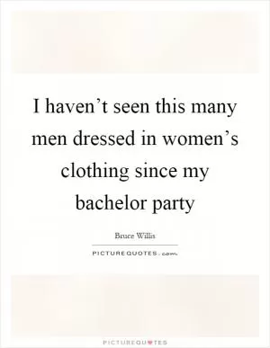 I haven’t seen this many men dressed in women’s clothing since my bachelor party Picture Quote #1