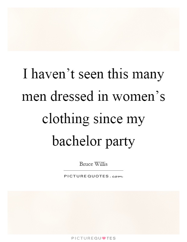 I haven't seen this many men dressed in women's clothing since my bachelor party Picture Quote #1