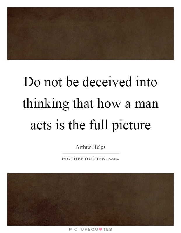 Do not be deceived into thinking that how a man acts is the full picture Picture Quote #1