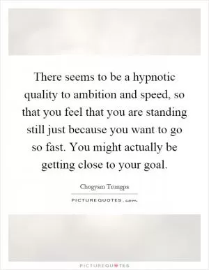 There seems to be a hypnotic quality to ambition and speed, so that you feel that you are standing still just because you want to go so fast. You might actually be getting close to your goal Picture Quote #1