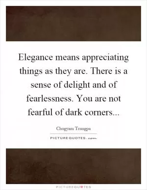 Elegance means appreciating things as they are. There is a sense of delight and of fearlessness. You are not fearful of dark corners Picture Quote #1
