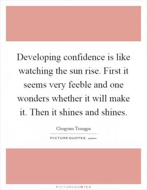 Developing confidence is like watching the sun rise. First it seems very feeble and one wonders whether it will make it. Then it shines and shines Picture Quote #1