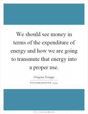 We should see money in terms of the expenditure of energy and how we are going to transmute that energy into a proper use Picture Quote #1