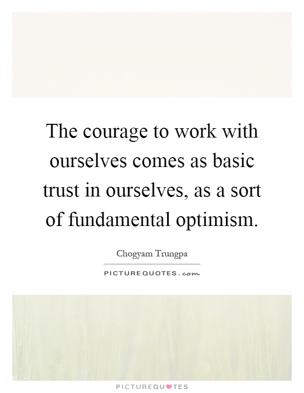 The courage to work with ourselves comes as basic trust in ourselves, as a sort of fundamental optimism Picture Quote #1