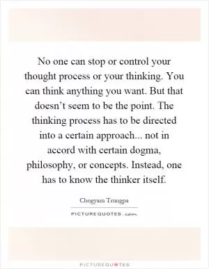 No one can stop or control your thought process or your thinking. You can think anything you want. But that doesn’t seem to be the point. The thinking process has to be directed into a certain approach... not in accord with certain dogma, philosophy, or concepts. Instead, one has to know the thinker itself Picture Quote #1
