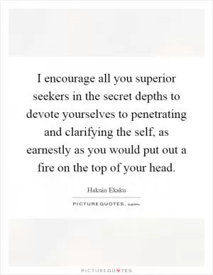 I encourage all you superior seekers in the secret depths to devote yourselves to penetrating and clarifying the self, as earnestly as you would put out a fire on the top of your head Picture Quote #1