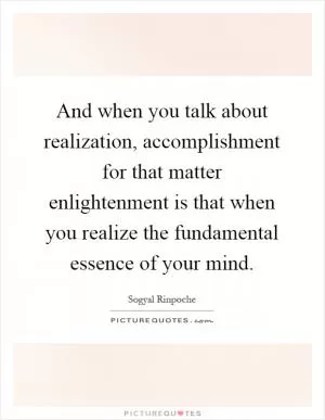 And when you talk about realization, accomplishment for that matter enlightenment is that when you realize the fundamental essence of your mind Picture Quote #1