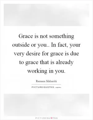 Grace is not something outside or you.. In fact, your very desire for grace is due to grace that is already working in you Picture Quote #1