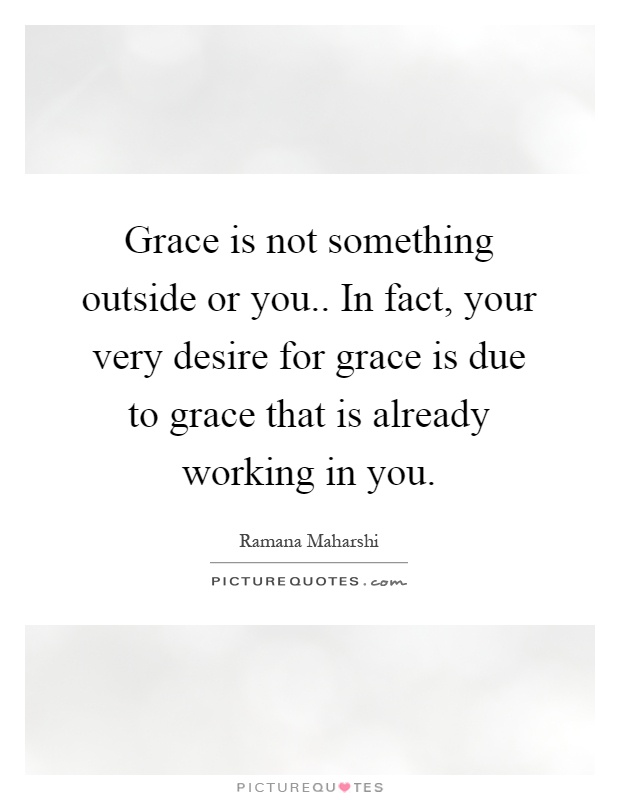 Grace is not something outside or you.. In fact, your very desire for grace is due to grace that is already working in you Picture Quote #1