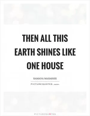 Then all this earth shines like one house Picture Quote #1