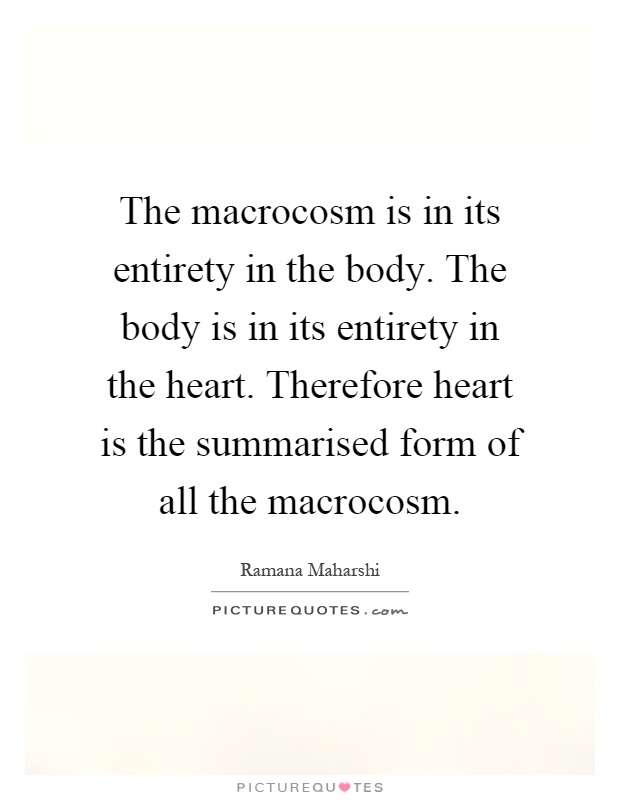 The macrocosm is in its entirety in the body. The body is in its entirety in the heart. Therefore heart is the summarised form of all the macrocosm Picture Quote #1