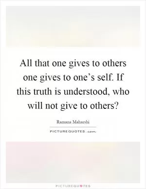 All that one gives to others one gives to one’s self. If this truth is understood, who will not give to others? Picture Quote #1