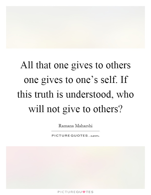 All that one gives to others one gives to one's self. If this truth is understood, who will not give to others? Picture Quote #1