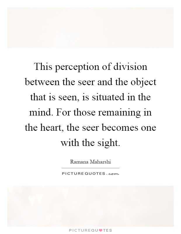 This perception of division between the seer and the object that is seen, is situated in the mind. For those remaining in the heart, the seer becomes one with the sight Picture Quote #1