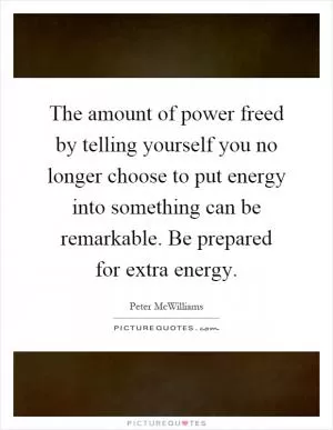 The amount of power freed by telling yourself you no longer choose to put energy into something can be remarkable. Be prepared for extra energy Picture Quote #1