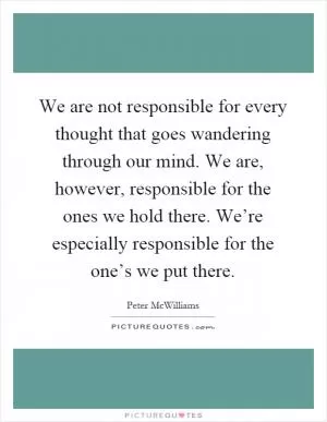 We are not responsible for every thought that goes wandering through our mind. We are, however, responsible for the ones we hold there. We’re especially responsible for the one’s we put there Picture Quote #1