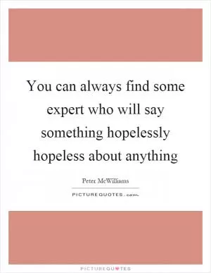 You can always find some expert who will say something hopelessly hopeless about anything Picture Quote #1