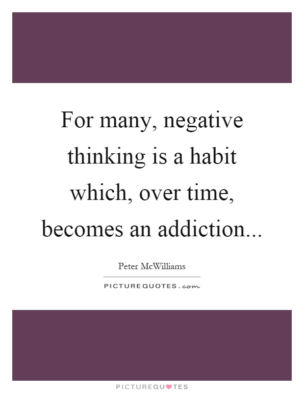 For many, negative thinking is a habit which, over time, becomes an addiction Picture Quote #1